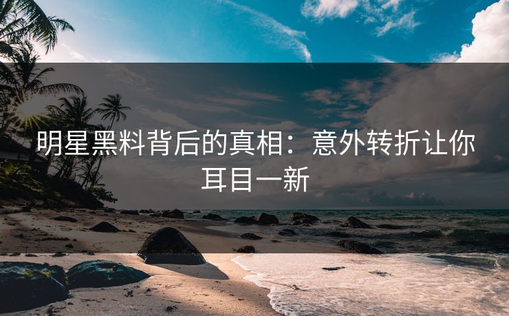 明星黑料背后的真相:意外转折让你耳目一新