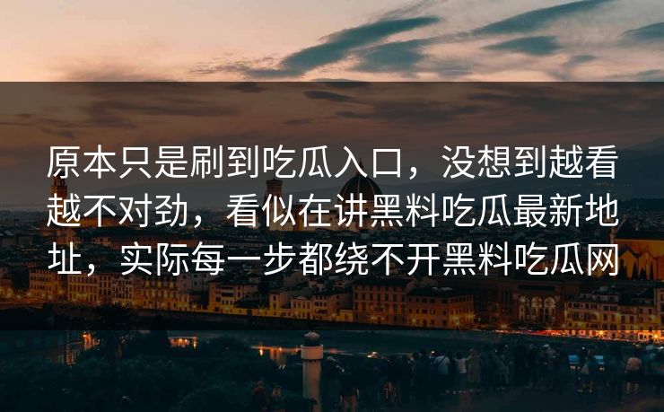 原本只是刷到吃瓜入口,没想到越看越不对劲,看似在讲黑料吃瓜最新地址,实际每一步都绕不开黑料吃瓜网