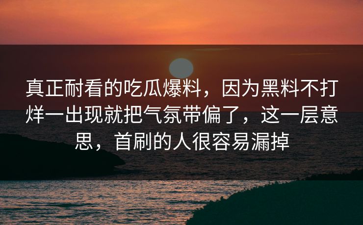 真正耐看的吃瓜爆料，因为黑料不打烊一出现就把气氛带偏了，这一层意思，首刷的人很容易漏掉