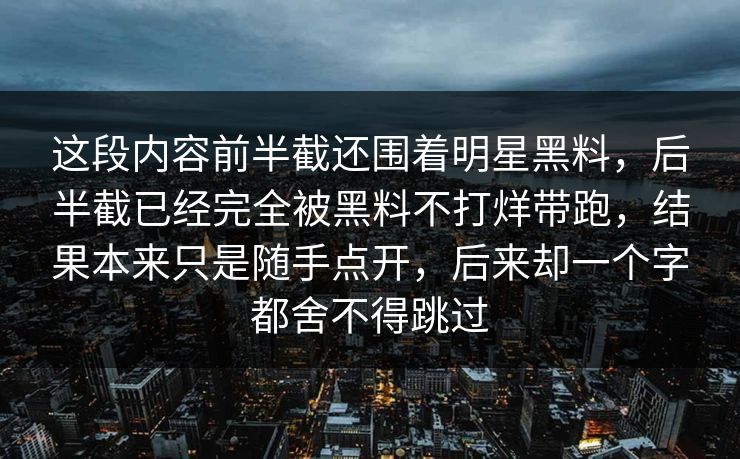 这段内容前半截还围着明星黑料,后半截已经完全被黑料不打烊带跑,结果本来只是随手点开,后来却一个字都舍不得跳过