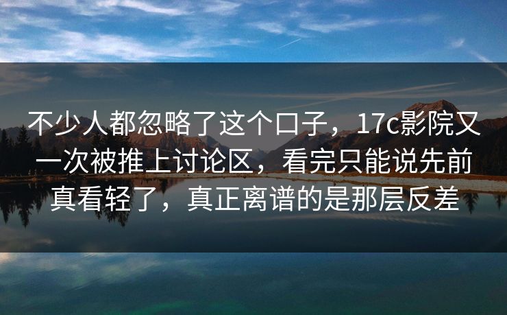 不少人都忽略了这个口子,17c影院又一次被推上讨论区,看完只能说先前真看轻了,真正离谱的是那层反差