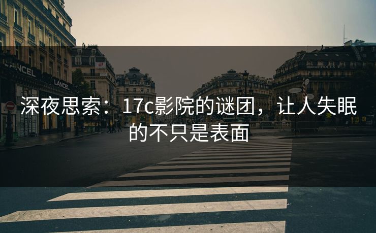 深夜思索:17c影院的谜团,让人失眠的不只是表面