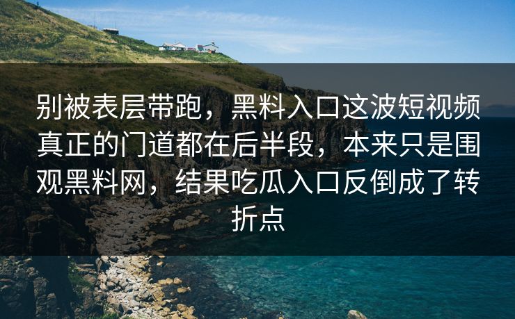 别被表层带跑,黑料入口这波短视频真正的门道都在后半段,本来只是围观黑料网,结果吃瓜入口反倒成了转折点