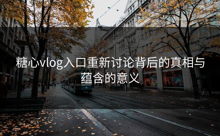 糖心vlog入口重新讨论背后的真相与蕴含的意义