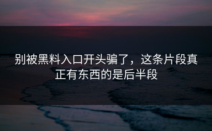 别被黑料入口开头骗了,这条片段真正有东西的是后半段