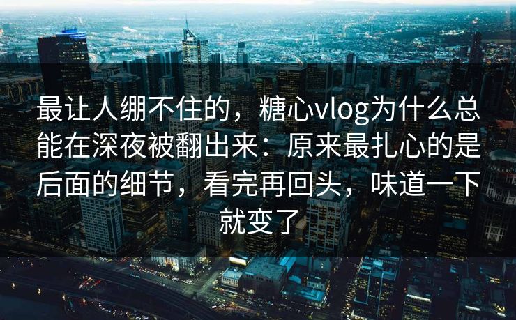 最让人绷不住的,糖心vlog为什么总能在深夜被翻出来:原来最扎心的是后面的细节,看完再回头,味道一下就变了