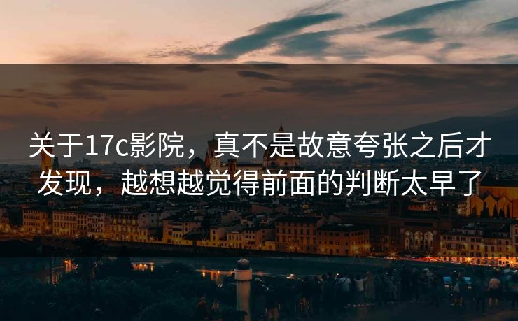关于17c影院,真不是故意夸张之后才发现,越想越觉得前面的判断太早了