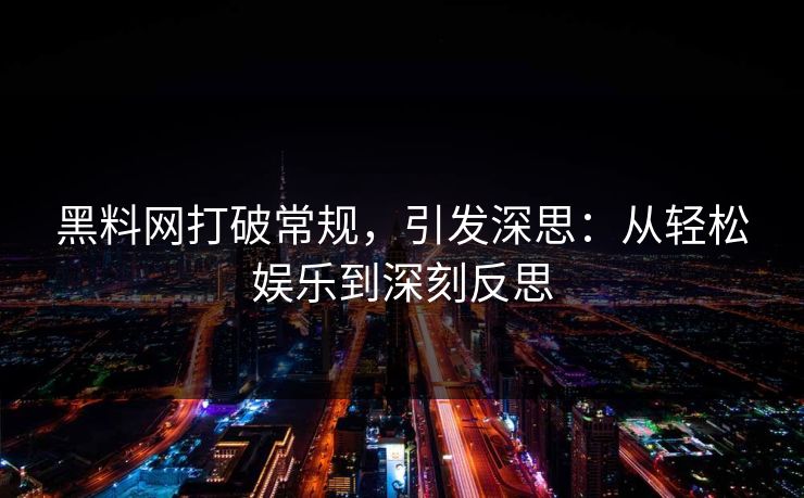 黑料网打破常规，引发深思：从轻松娱乐到深刻反思