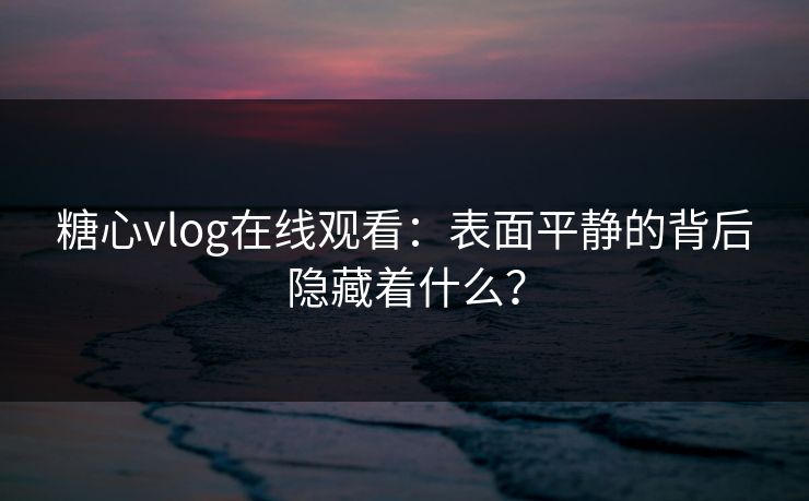 糖心vlog在线观看：表面平静的背后隐藏着什么？