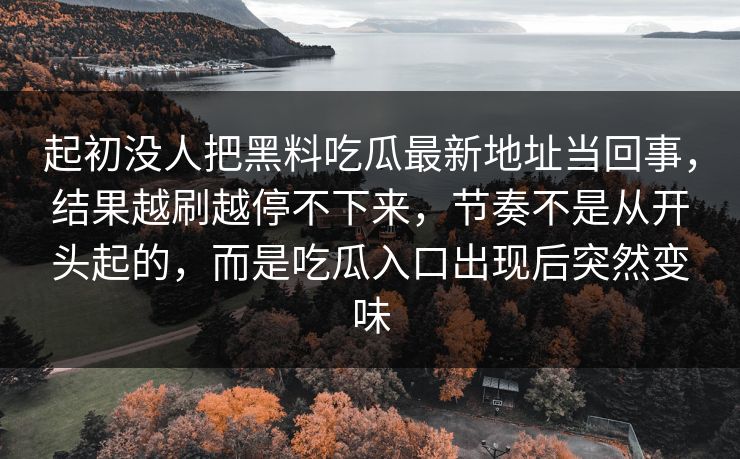 起初没人把黑料吃瓜最新地址当回事,结果越刷越停不下来,节奏不是从开头起的,而是吃瓜入口出现后突然变味