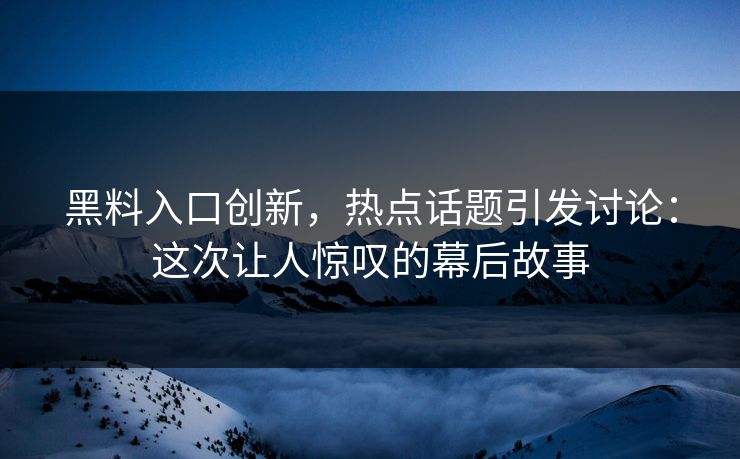 黑料入口创新,热点话题引发讨论:这次让人惊叹的幕后故事