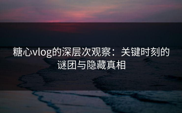 糖心vlog的深层次观察:关键时刻的谜团与隐藏真相