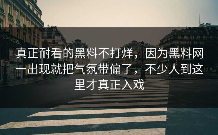 真正耐看的黑料不打烊,因为黑料网一出现就把气氛带偏了,不少人到这里才真正入戏