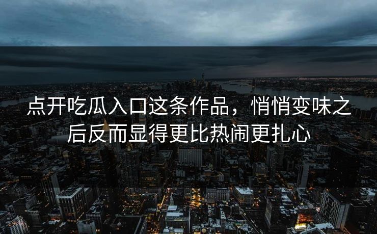 点开吃瓜入口这条作品,悄悄变味之后反而显得更比热闹更扎心