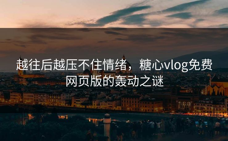 越往后越压不住情绪,糖心vlog免费网页版的轰动之谜
