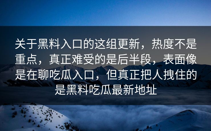 关于黑料入口的这组更新,热度不是重点,真正难受的是后半段,表面像是在聊吃瓜入口,但真正把人拽住的是黑料吃瓜最新地址