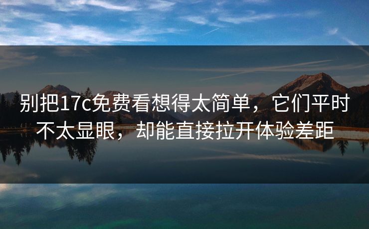 别把17c免费看想得太简单,它们平时不太显眼,却能直接拉开体验差距