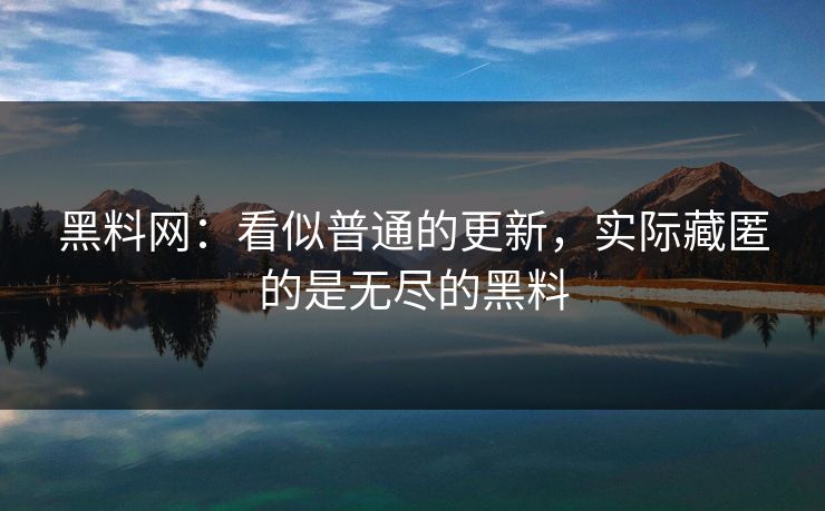 黑料网：看似普通的更新，实际藏匿的是无尽的黑料
