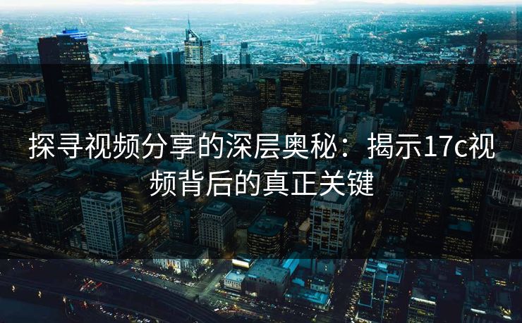 探寻视频分享的深层奥秘:揭示17c视频背后的真正关键