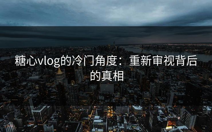 糖心vlog的冷门角度:重新审视背后的真相