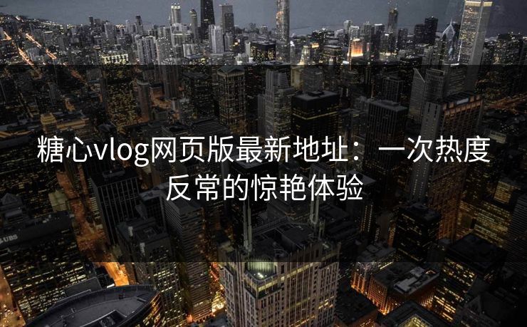 糖心vlog网页版最新地址:一次热度反常的惊艳体验