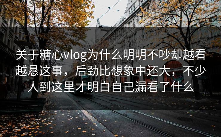 关于糖心vlog为什么明明不吵却越看越悬这事,后劲比想象中还大,不少人到这里才明白自己漏看了什么