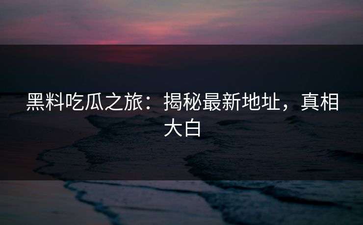 黑料吃瓜之旅:揭秘最新地址,真相大白