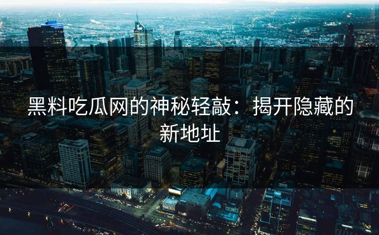 黑料吃瓜网的神秘轻敲:揭开隐藏的新地址