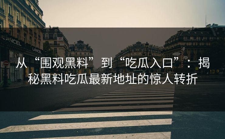 从“围观黑料”到“吃瓜入口”:揭秘黑料吃瓜最新地址的惊人转折