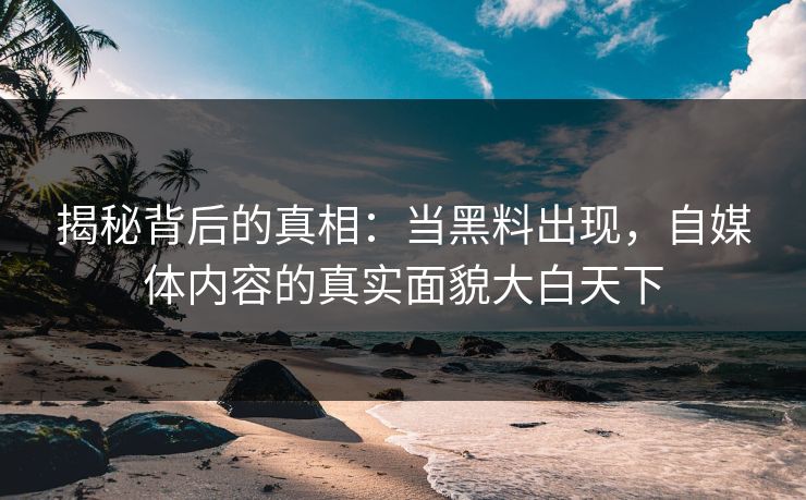 揭秘背后的真相:当黑料出现,自媒体内容的真实面貌大白天下