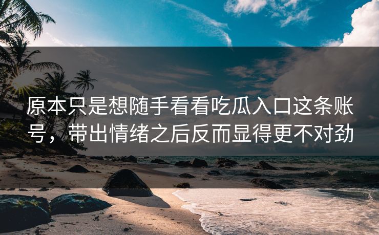 原本只是想随手看看吃瓜入口这条账号,带出情绪之后反而显得更不对劲