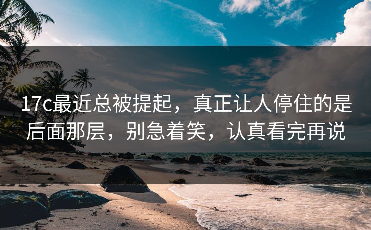 17c最近总被提起,真正让人停住的是后面那层,别急着笑,认真看完再说