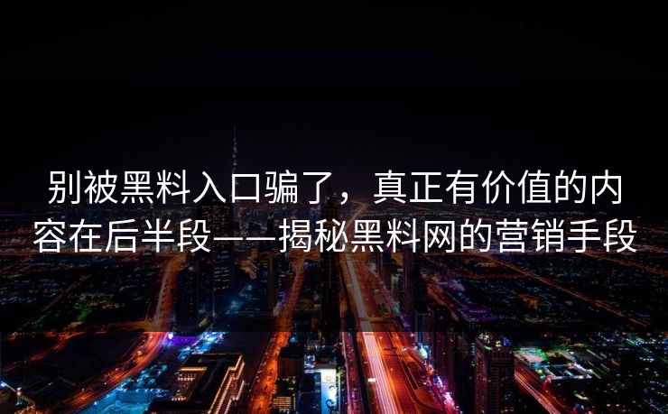 别被黑料入口骗了，真正有价值的内容在后半段——揭秘黑料网的营销手段