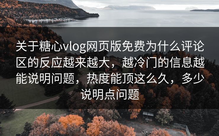 关于糖心vlog网页版免费为什么评论区的反应越来越大，越冷门的信息越能说明问题，热度能顶这么久，多少说明点问题