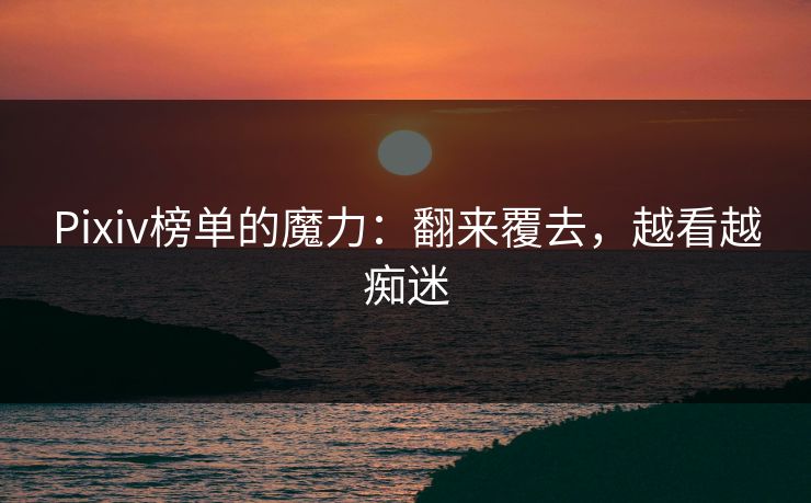 Pixiv榜单的魔力：翻来覆去，越看越痴迷