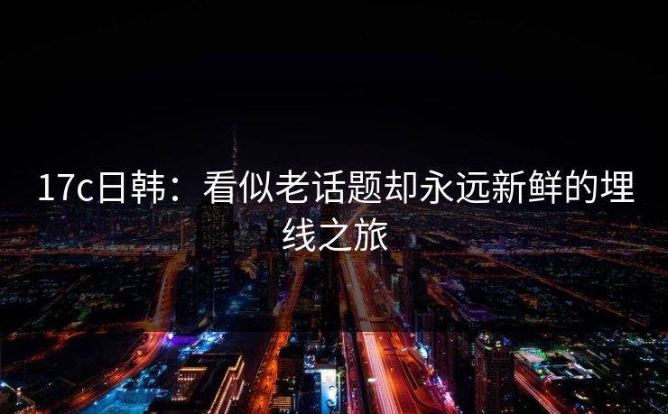 17c日韩：看似老话题却永远新鲜的埋线之旅