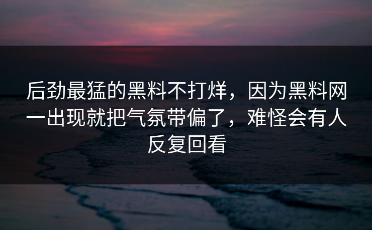 后劲最猛的黑料不打烊，因为黑料网一出现就把气氛带偏了，难怪会有人反复回看