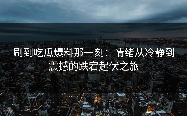 刷到吃瓜爆料那一刻:情绪从冷静到震撼的跌宕起伏之旅