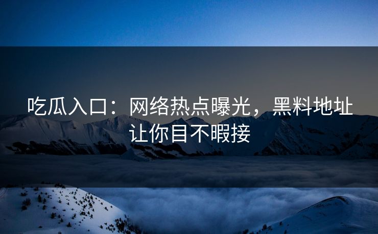 吃瓜入口：网络热点曝光，黑料地址让你目不暇接