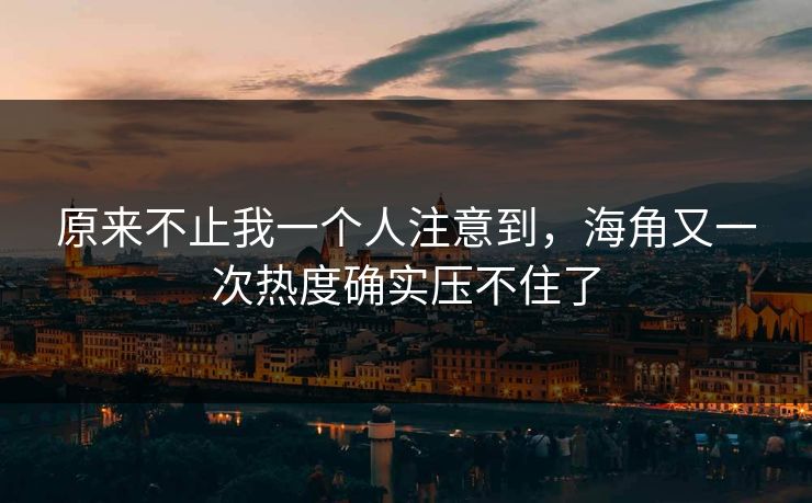 原来不止我一个人注意到，海角又一次热度确实压不住了