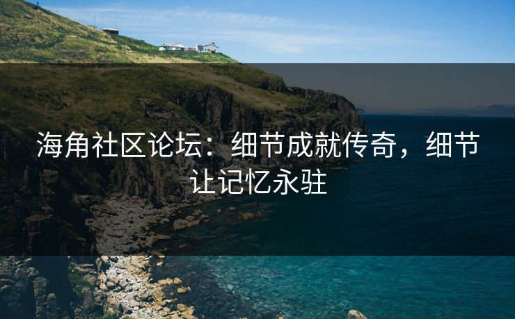 海角社区论坛:细节成就传奇,细节让记忆永驻