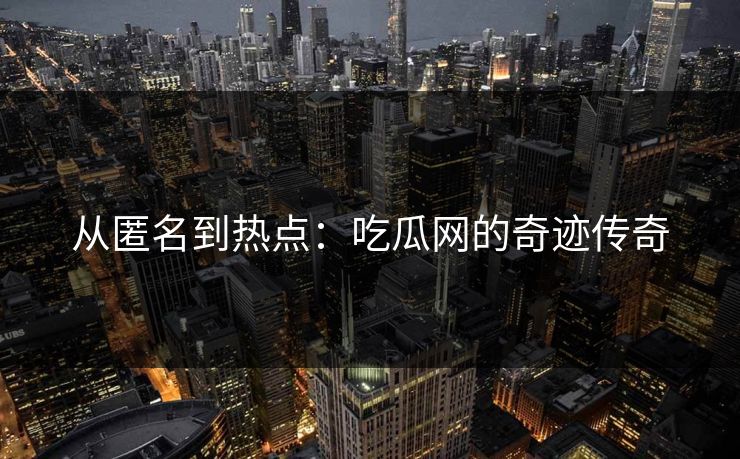 从匿名到热点:吃瓜网的奇迹传奇