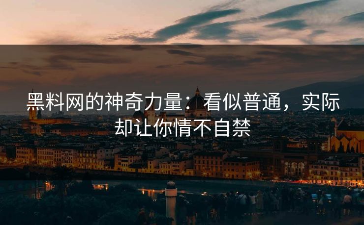 黑料网的神奇力量：看似普通，实际却让你情不自禁