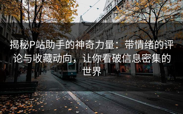 揭秘P站助手的神奇力量:带情绪的评论与收藏动向,让你看破信息密集的世界