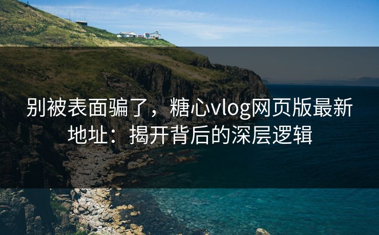 别被表面骗了,糖心vlog网页版最新地址:揭开背后的深层逻辑