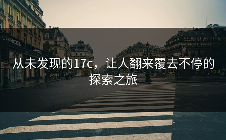 从未发现的17c,让人翻来覆去不停的探索之旅