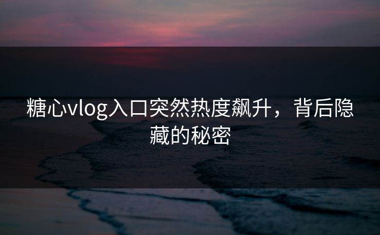糖心vlog入口突然热度飙升,背后隐藏的秘密