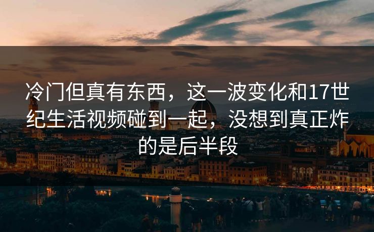 冷门但真有东西,这一波变化和17世纪生活视频碰到一起,没想到真正炸的是后半段