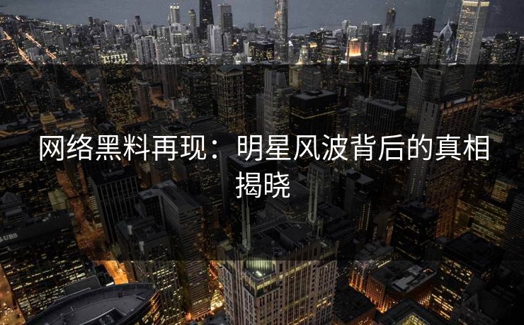 网络黑料再现:明星风波背后的真相揭晓