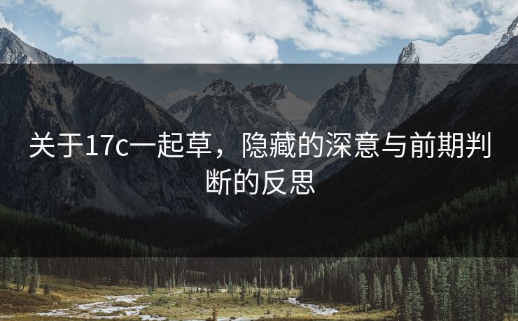 关于17c一起草,隐藏的深意与前期判断的反思